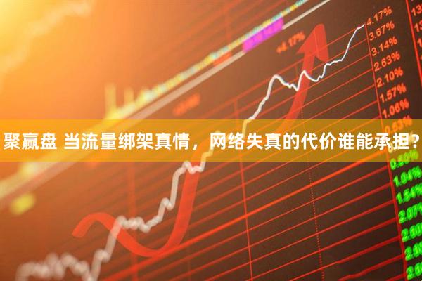聚赢盘 当流量绑架真情，网络失真的代价谁能承担？