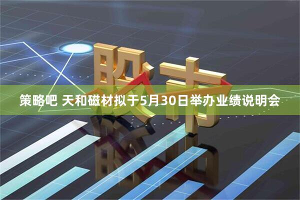 策略吧 天和磁材拟于5月30日举办业绩说明会