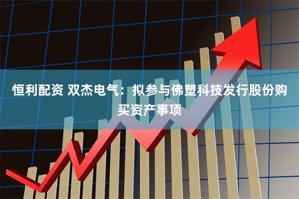 恒利配资 双杰电气：拟参与佛塑科技发行股份购买资产事项