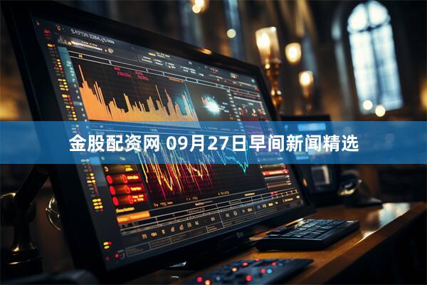 金股配资网 09月27日早间新闻精选