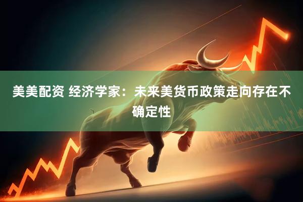美美配资 经济学家：未来美货币政策走向存在不确定性