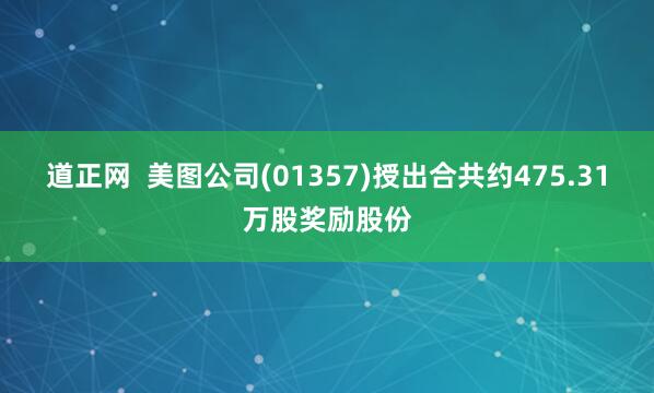 道正网  美图公司(01357)授出合共约475.31万股奖励股份