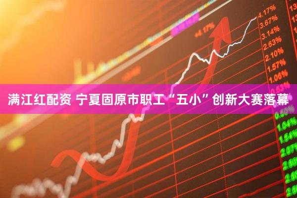 满江红配资 宁夏固原市职工“五小”创新大赛落幕