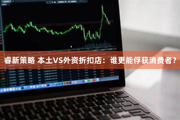 睿新策略 本土VS外资折扣店:谁更能俘获消费者?