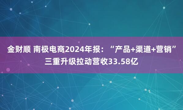 金财顺 南极电商2024年报：“产品+渠道+营销”三重升级拉动营收33.58亿