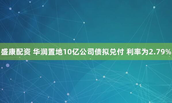 盛康配资 华润置地10亿公司债拟兑付 利率为2.79%