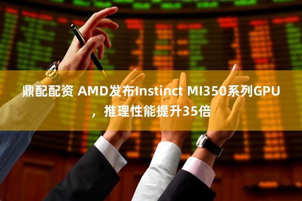 鼎配配资 AMD发布Instinct MI350系列GPU，推理性能提升35倍