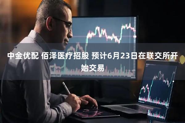 中金优配 佰泽医疗招股 预计6月23日在联交所开始交易