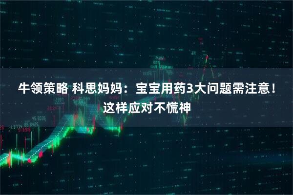 牛领策略 科思妈妈：宝宝用药3大问题需注意！这样应对不慌神