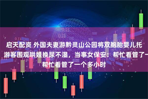 启天配资 外国夫妻游黔灵山公园将双胞胎婴儿托付给保安，游客围观哄娃换尿不湿，当事女保安：帮忙看管了一个多小时
