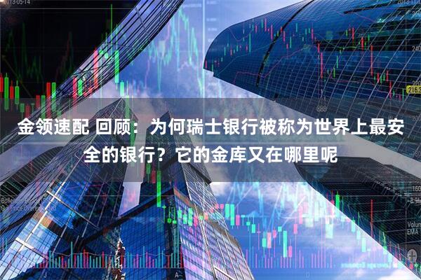 金领速配 回顾：为何瑞士银行被称为世界上最安全的银行？它的金库又在哪里呢