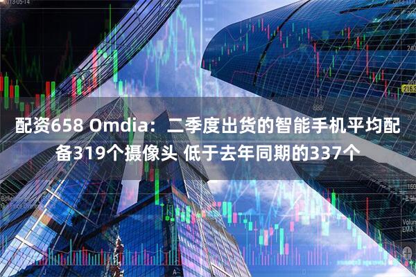 配资658 Omdia:二季度出货的智能手机平均配备319个摄像头 低于去年同期的337个