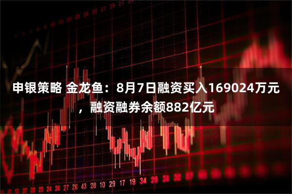 申银策略 金龙鱼:8月7日融资买入169024万元,融资融券余额882亿元