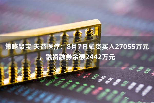 策略聚宝 天益医疗：8月7日融资买入27055万元，融资融券余额2442万元