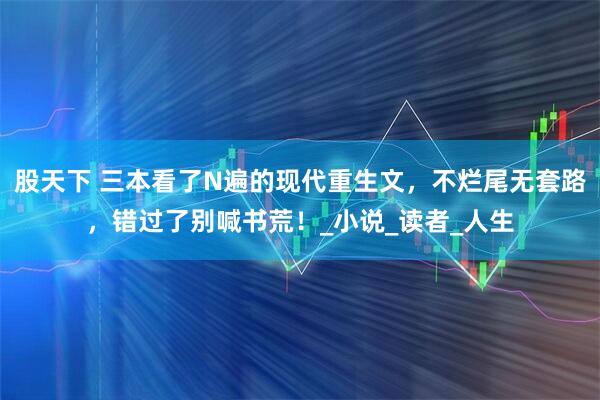 股天下 三本看了N遍的现代重生文，不烂尾无套路，错过了别喊书荒！_小说_读者_人生