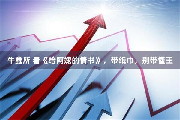 牛鑫所 看《给阿嬷的情书》，带纸巾，别带懂王
