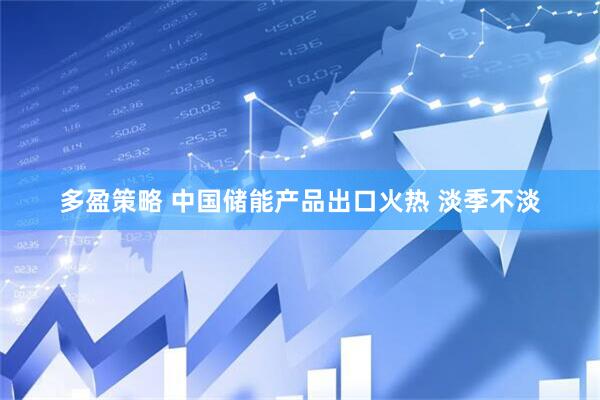 多盈策略 中国储能产品出口火热 淡季不淡