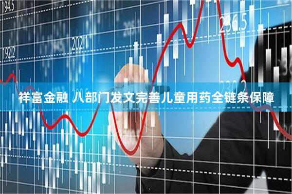 祥富金融 八部门发文完善儿童用药全链条保障
