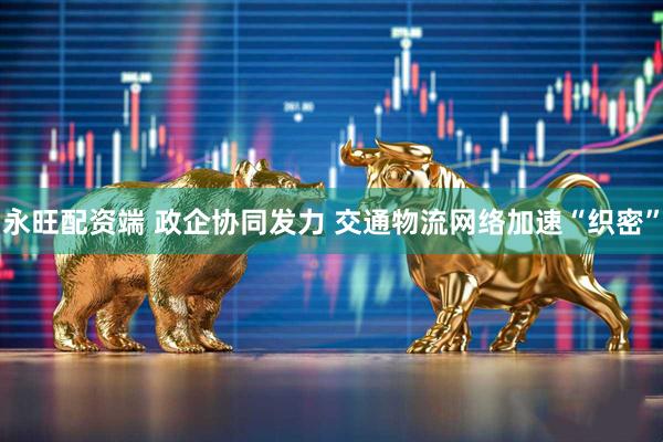 永旺配资端 政企协同发力 交通物流网络加速“织密”