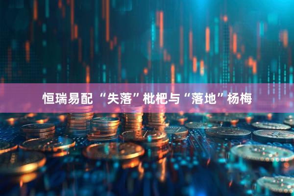 恒瑞易配 “失落”枇杷与“落地”杨梅
