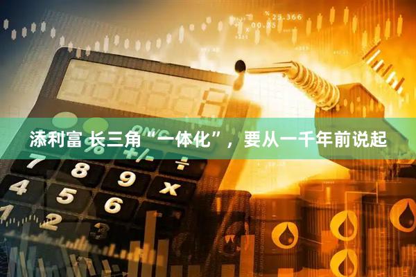 添利富 长三角“一体化”，要从一千年前说起